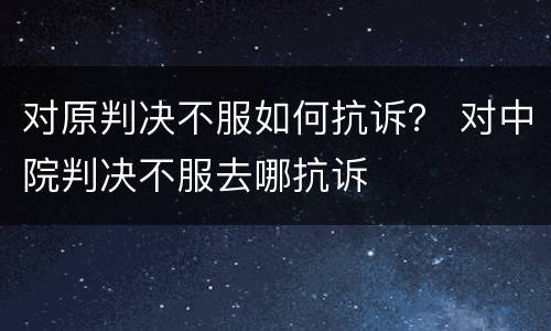 对原判决不服如何抗诉？ 对中院判决不服去哪抗诉