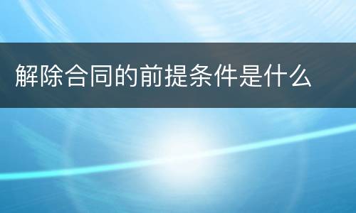 解除合同的前提条件是什么