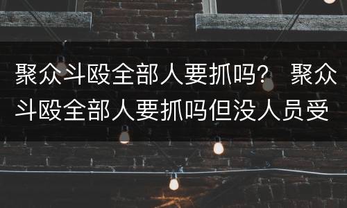 聚众斗殴全部人要抓吗？ 聚众斗殴全部人要抓吗但没人员受伤