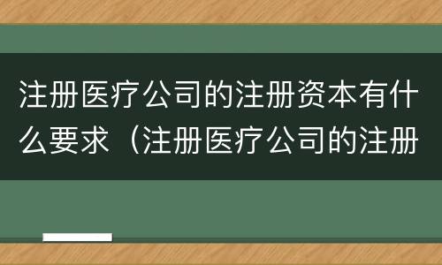 注册医疗公司的注册资本有什么要求（注册医疗公司的注册资本有什么要求吗）