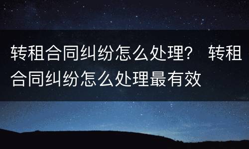 转租合同纠纷怎么处理？ 转租合同纠纷怎么处理最有效