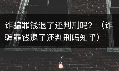 诈骗罪钱退了还判刑吗？（诈骗罪钱退了还判刑吗知乎）
