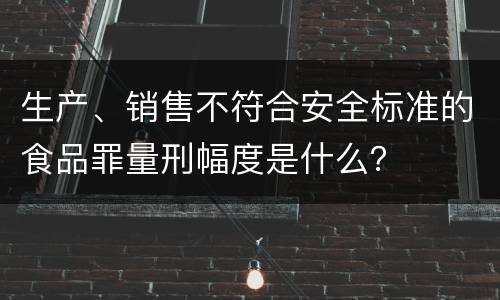 生产、销售不符合安全标准的食品罪量刑幅度是什么？