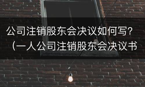 公司注销股东会决议如何写？（一人公司注销股东会决议书怎么写）