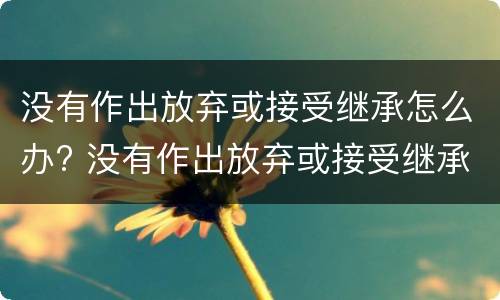 没有作出放弃或接受继承怎么办? 没有作出放弃或接受继承怎么办