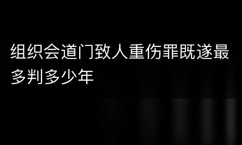 组织会道门致人重伤罪既遂最多判多少年