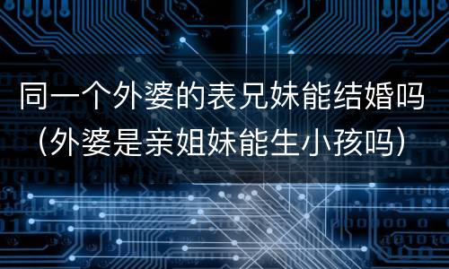 同一个外婆的表兄妹能结婚吗（外婆是亲姐妹能生小孩吗）