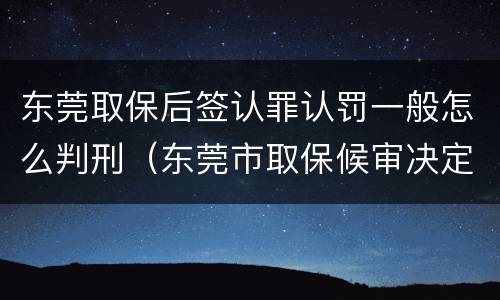 东莞取保后签认罪认罚一般怎么判刑（东莞市取保候审决定书）