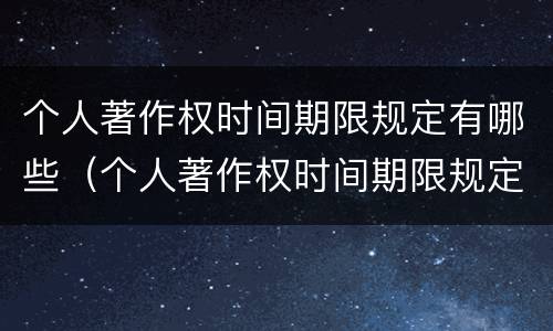 个人著作权时间期限规定有哪些（个人著作权时间期限规定有哪些要求）