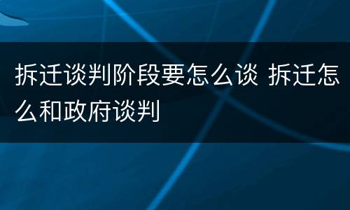 拆迁谈判阶段要怎么谈 拆迁怎么和政府谈判
