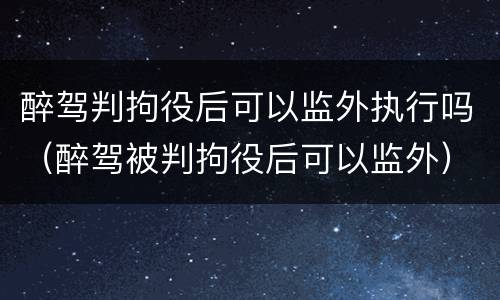 醉驾判拘役后可以监外执行吗（醉驾被判拘役后可以监外）
