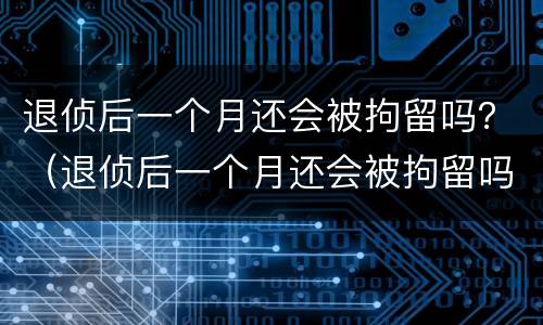 退侦后一个月还会被拘留吗？（退侦后一个月还会被拘留吗）
