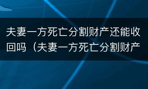 夫妻一方死亡分割财产还能收回吗（夫妻一方死亡分割财产还能收回吗法律）