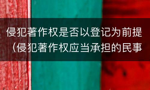 侵犯著作权是否以登记为前提（侵犯著作权应当承担的民事责任）
