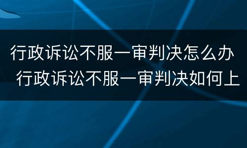 行政诉讼不服一审判决怎么办 行政诉讼不服一审判决如何上诉状