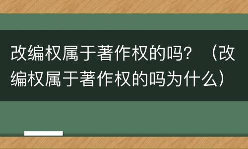 改编权属于著作权的吗？（改编权属于著作权的吗为什么）