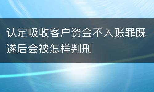 认定吸收客户资金不入账罪既遂后会被怎样判刑