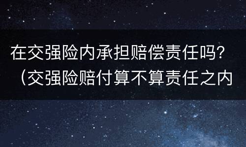 在交强险内承担赔偿责任吗？（交强险赔付算不算责任之内的）