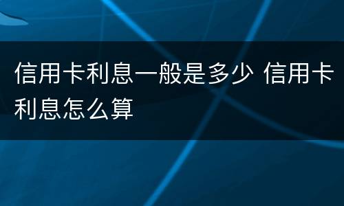 信用卡利息一般是多少 信用卡利息怎么算