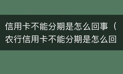 信用卡不能分期是怎么回事（农行信用卡不能分期是怎么回事）