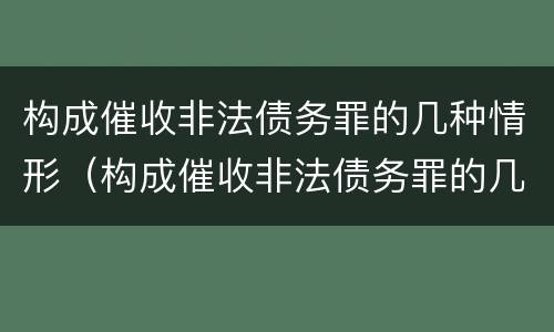 构成催收非法债务罪的几种情形（构成催收非法债务罪的几种情形是）