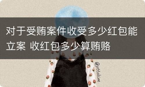 对于受贿案件收受多少红包能立案 收红包多少算贿赂