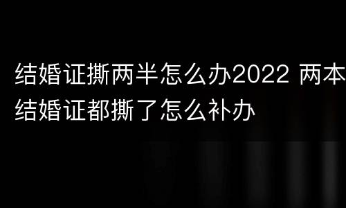 结婚证撕两半怎么办2022 两本结婚证都撕了怎么补办