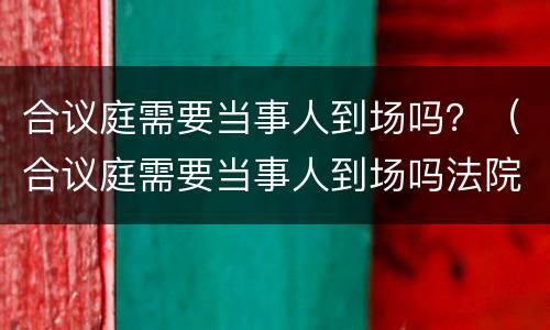合议庭需要当事人到场吗？（合议庭需要当事人到场吗法院）