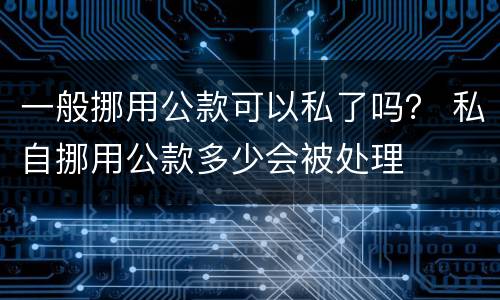 一般挪用公款可以私了吗？ 私自挪用公款多少会被处理