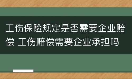 工伤保险规定是否需要企业赔偿 工伤赔偿需要企业承担吗