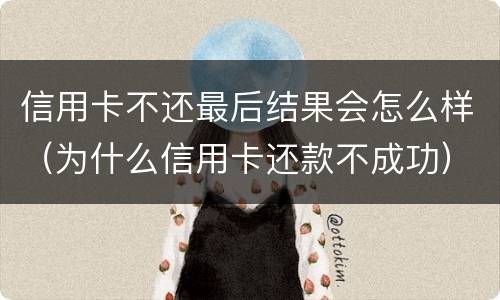 信用卡不还最后结果会怎么样（为什么信用卡还款不成功）