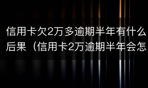 信用卡欠2万多逾期半年有什么后果（信用卡2万逾期半年会怎么办）