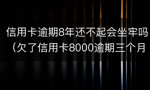 信用卡逾期8年还不起会坐牢吗（欠了信用卡8000逾期三个月会坐牢吗?）