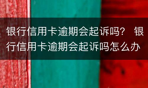 银行信用卡逾期会起诉吗？ 银行信用卡逾期会起诉吗怎么办