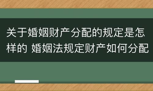 关于婚姻财产分配的规定是怎样的 婚姻法规定财产如何分配