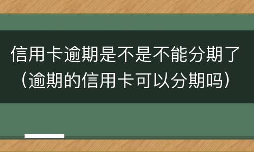 信用卡逾期是不是不能分期了（逾期的信用卡可以分期吗）