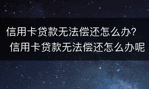 信用卡贷款无法偿还怎么办？ 信用卡贷款无法偿还怎么办呢