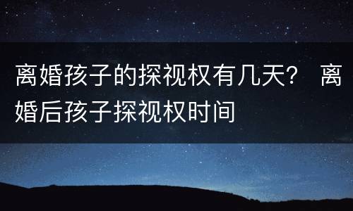 离婚孩子的探视权有几天？ 离婚后孩子探视权时间