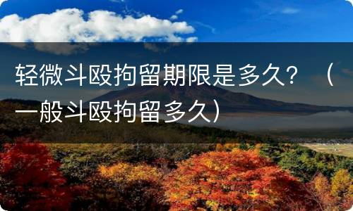 轻微斗殴拘留期限是多久？（一般斗殴拘留多久）