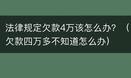 法律规定欠款4万该怎么办？（欠款四万多不知道怎么办）