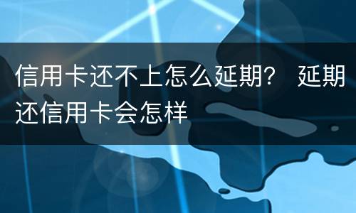 信用卡还不上怎么延期？ 延期还信用卡会怎样