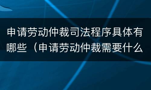 申请劳动仲裁司法程序具体有哪些（申请劳动仲裁需要什么程序）
