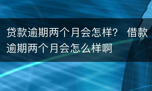 贷款逾期两个月会怎样？ 借款逾期两个月会怎么样啊