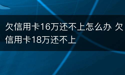 欠信用卡16万还不上怎么办 欠信用卡18万还不上