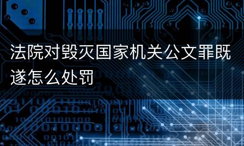 法院对毁灭国家机关公文罪既遂怎么处罚