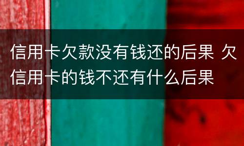 信用卡欠款没有钱还的后果 欠信用卡的钱不还有什么后果