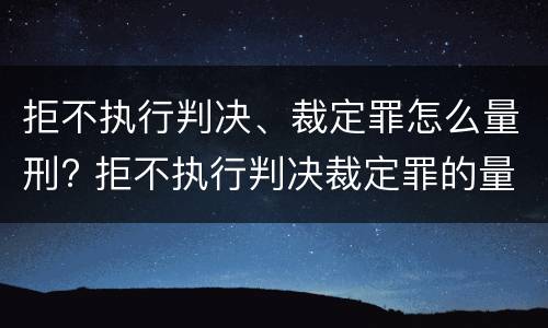 拒不执行判决、裁定罪怎么量刑? 拒不执行判决裁定罪的量刑
