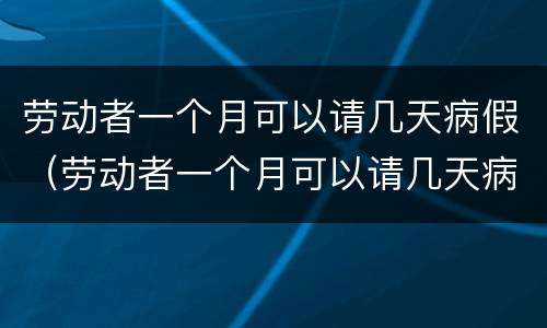 劳动者一个月可以请几天病假（劳动者一个月可以请几天病假吗）