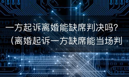 一方起诉离婚能缺席判决吗？（离婚起诉一方缺席能当场判离吗）