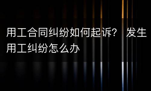 用工合同纠纷如何起诉？ 发生用工纠纷怎么办